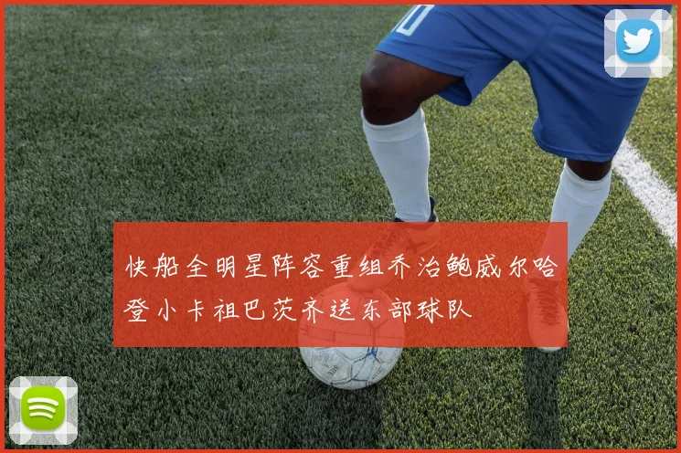 快船全明星阵容重组乔治鲍威尔哈登小卡祖巴茨齐送东部球队