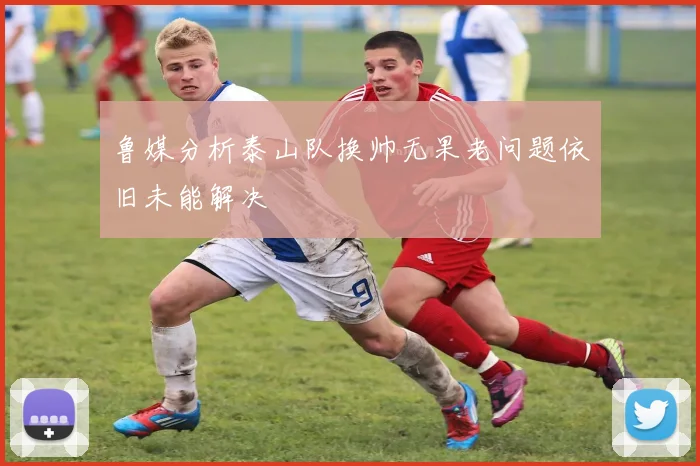 鲁媒分析泰山队换帅无果老问题依旧未能解决
