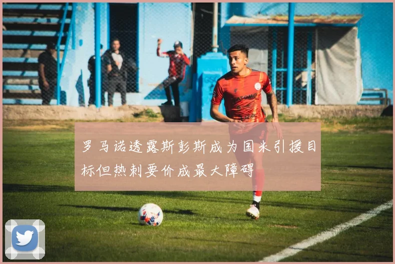 罗马诺透露斯彭斯成为国米引援目标但热刺要价成最大障碍