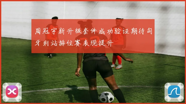 周冠宇新升级套件成功验证期待匈牙利站排位赛表现提升