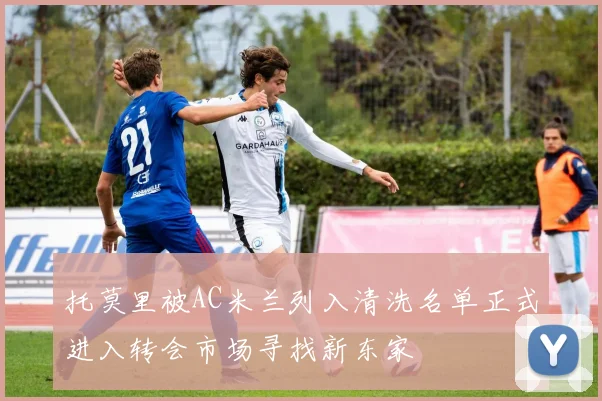 托莫里被AC米兰列入清洗名单正式进入转会市场寻找新东家
