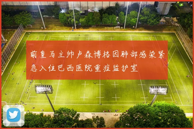前皇马主帅卢森博格因肺部感染紧急入住巴西医院重症监护室