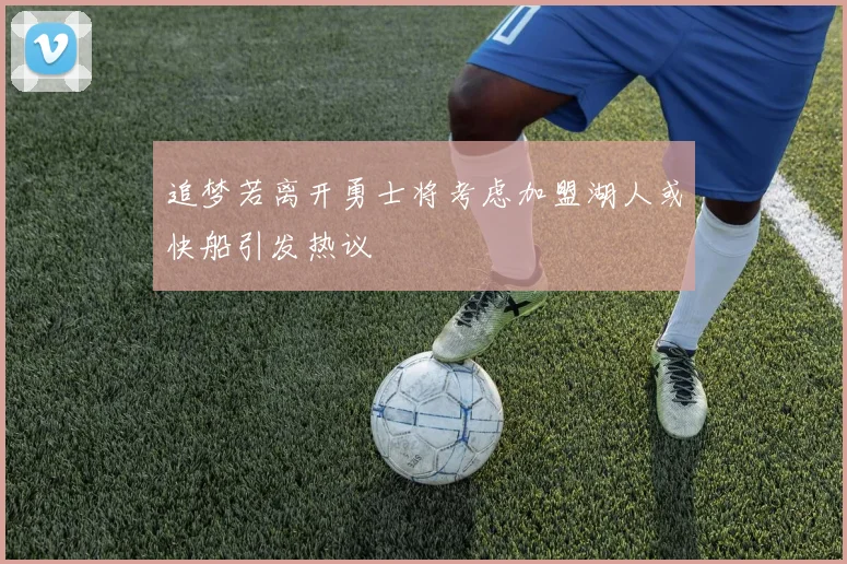 追梦若离开勇士将考虑加盟湖人或快船引发热议