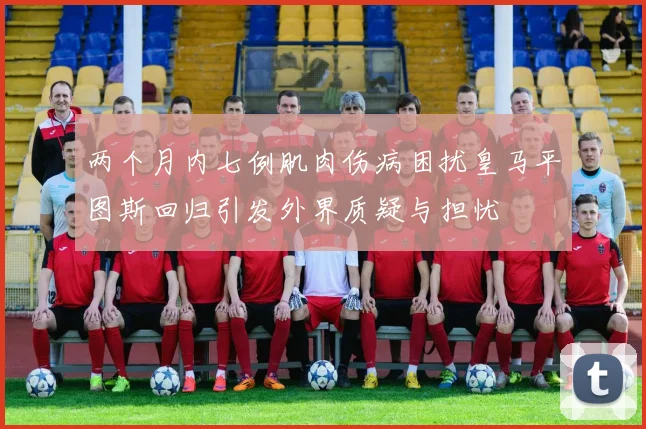 两个月内七例肌肉伤病困扰皇马平图斯回归引发外界质疑与担忧