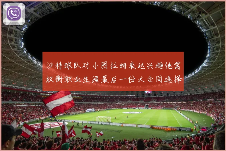 沙特球队对小图拉姆表达兴趣他需权衡职业生涯最后一份大合同选择