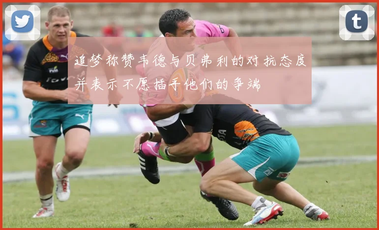 追梦称赞韦德与贝弗利的对抗态度并表示不愿插手他们的争端