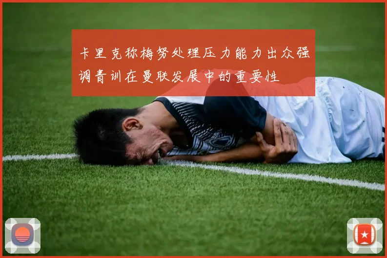 卡里克称梅努处理压力能力出众强调青训在曼联发展中的重要性