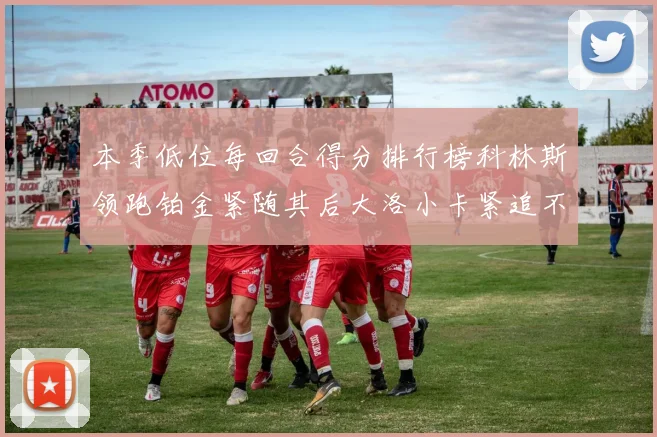 本季低位每回合得分排行榜科林斯领跑铂金紧随其后大洛小卡紧追不舍