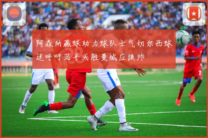 阿森纳赢球助力球队士气切尔西球迷呼吁若平或胜曼城应换帅