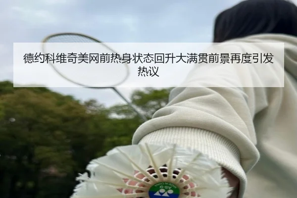 德约科维奇美网前热身状态回升大满贯前景再度引发热议
