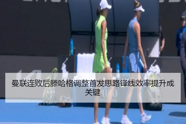 曼联连败后滕哈格调整首发思路锋线效率提升成关键